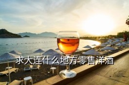 大连洋酒(求大连什么地方零售洋酒)